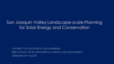 San Joaquin Valley Landscape-scale Planning for Solar Energy and Conservation UNIVERSITY OF CALIFORNIA, SANTA BARBARA BREN SCHOOL OF ENVIRONMENTAL SCIENCE.