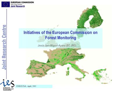 UNECE ToS, April, 2005 Initiatives of the European Commission on Forest Monitoring Jesús San-Miguel-Ayanz (EC JRC)