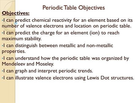 Periodic Table Objectives Periodic Table Objectives Objectives: I can predict chemical reactivity for an element based on its number of valence electrons.