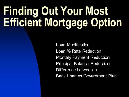 Finding Out Your Most Efficient Mortgage Option Loan Modification Loan % Rate Reduction Monthly Payment Reduction Principal Balance Reduction Difference.