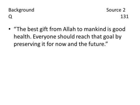 Background Source 2 Q131 “The best gift from Allah to mankind is good health. Everyone should reach that goal by preserving it for now and the future.”