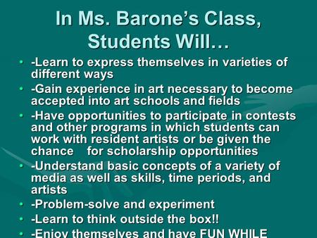 In Ms. Barone’s Class, Students Will… -Learn to express themselves in varieties of different ways -Gain experience in art necessary to become accepted.