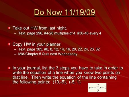 Do Now 11/19/09 Take out HW from last night. –Text. page 296, #4-28 multiples of 4, #30-46 every 4 Copy HW in your planner. –Text. page 305, #6, 8, 12,