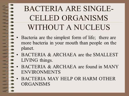 BACTERIA ARE SINGLE- CELLED ORGANISMS WITHOUT A NUCLEUS Bacteria are the simplest form of life; there are more bacteria in your mouth than people on the.