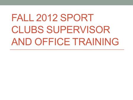 FALL 2012 SPORT CLUBS SUPERVISOR AND OFFICE TRAINING.