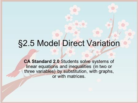 §2.5 Model Direct Variation CA Standard 2.0 Students solve systems of linear equations and inequalities (in two or three variables) by substitution, with.