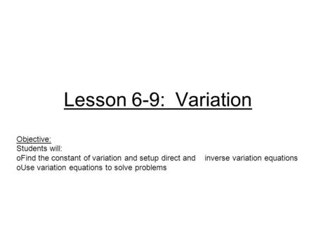 Lesson 6-9: Variation Objective: Students will: oFind the constant of variation and setup direct and inverse variation equations oUse variation equations.