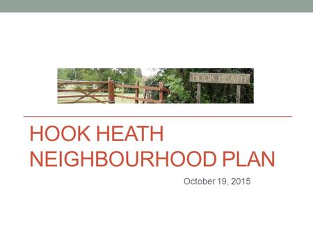 HOOK HEATH NEIGHBOURHOOD PLAN October 19, 2015. Agenda Background Progress October 2014 to October 2015 The Examiner’s changes Summary of Policies Community.