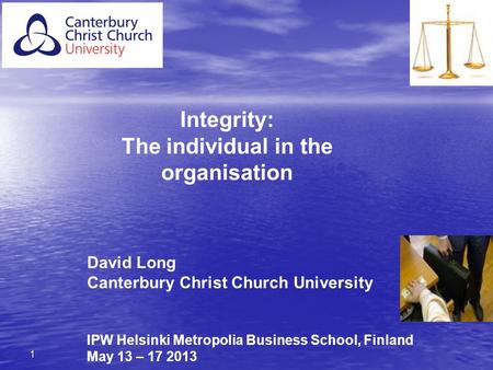 1 David Long Canterbury Christ Church University IPW Helsinki Metropolia Business School, Finland May 13 – 17 2013 Integrity: The individual in the organisation.