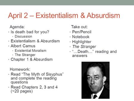 April 2 – Existentialism & Absurdism Agenda: Is death bad for you? Discussion Existentialism & Absurdism Albert Camus Existential Moralism The Stranger.