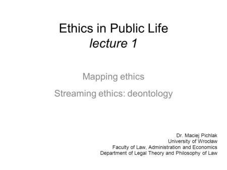 Ethics in Public Life lecture 1 Mapping ethics Streaming ethics: deontology Dr. Maciej Pichlak University of Wrocław Faculty of Law, Administration and.