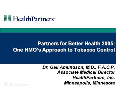 Partners for Better Health 2005: One HMO’s Approach to Tobacco Control Dr. Gail Amundson, M.D., F.A.C.P. Associate Medical Director HealthPartners, Inc.