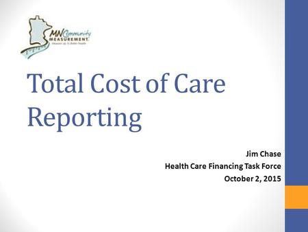 Total Cost of Care Reporting Jim Chase Health Care Financing Task Force October 2, 2015.