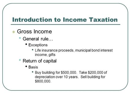 Introduction to Income Taxation Gross Income General rule… Exceptions Life insurance proceeds, municipal bond interest income, gifts Return of capital.