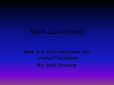 Mark is a multi millionaire who created Facebook By: Seth Shachar