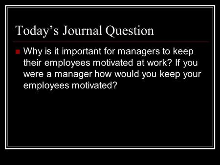 Today’s Journal Question Why is it important for managers to keep their employees motivated at work? If you were a manager how would you keep your employees.