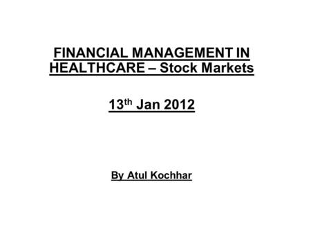 FINANCIAL MANAGEMENT IN HEALTHCARE – Stock Markets 13 th Jan 2012 By Atul Kochhar.