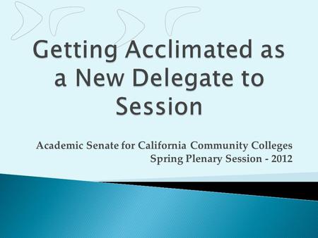 Getting Acclimated as a New Delegate to Session Academic Senate for California Community Colleges Spring Plenary Session - 2012.