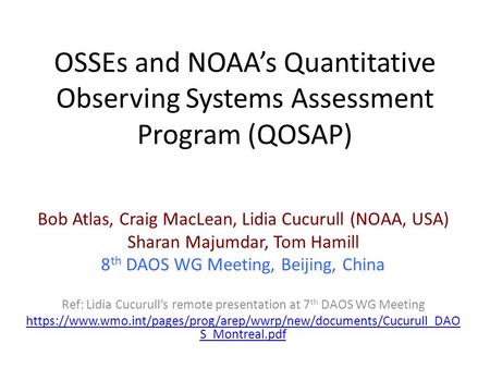 OSSEs and NOAA’s Quantitative Observing Systems Assessment Program (QOSAP) Bob Atlas, Craig MacLean, Lidia Cucurull (NOAA, USA) Sharan Majumdar, Tom Hamill.