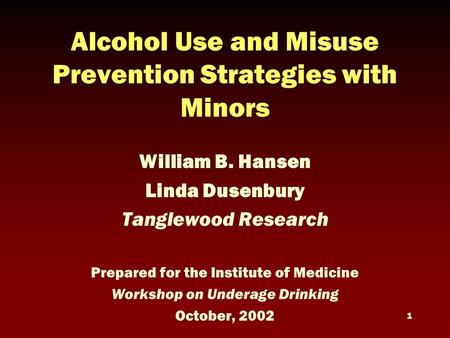 1 Alcohol Use and Misuse Prevention Strategies with Minors William B. Hansen Linda Dusenbury Tanglewood Research Prepared for the Institute of Medicine.