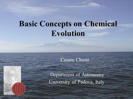 Basic Concepts on Chemical Evolution Cesare Chiosi Department of Astronomy University of Padova, Italy.