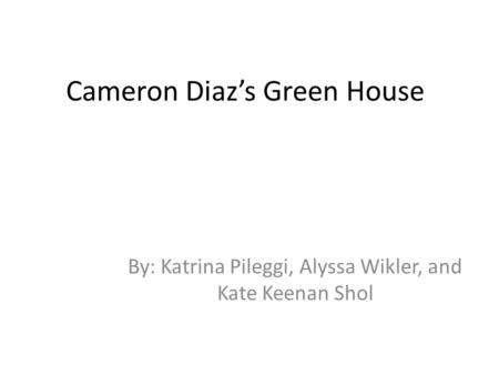 Cameron Diaz’s Green House By: Katrina Pileggi, Alyssa Wikler, and Kate Keenan Shol.