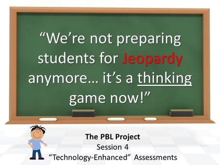 “We’re not preparing students for Jeopardy anymore… it’s a thinking game now!” The PBL Project Session 4 “Technology-Enhanced” Assessments.