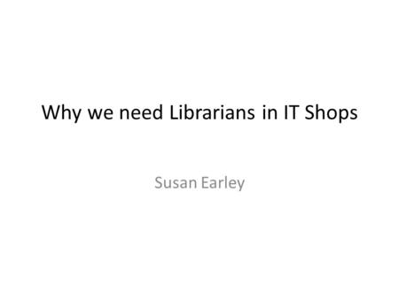 Why we need Librarians in IT Shops Susan Earley. Shared Drives.