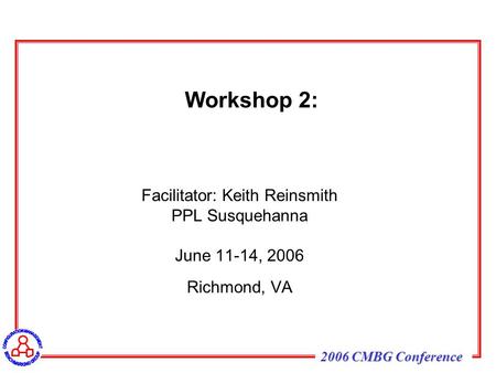 2006 CMBG Conference Workshop 2: Facilitator: Keith Reinsmith PPL Susquehanna June 11-14, 2006 Richmond, VA.