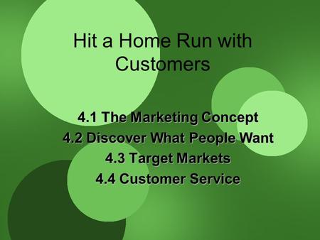 Hit a Home Run with Customers 4.1 The Marketing Concept 4.2 Discover What People Want 4.3 Target Markets 4.4 Customer Service.