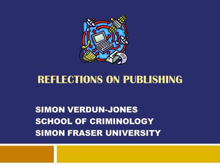 REFLECTIONS ON PUBLISHING SIMON VERDUN-JONES SCHOOL OF CRIMINOLOGY SIMON FRASER UNIVERSITY.