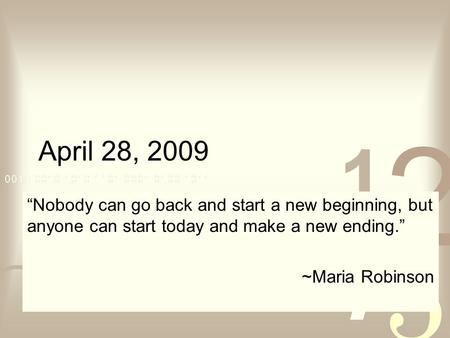 April 28, 2009 “Nobody can go back and start a new beginning, but anyone can start today and make a new ending.” ~Maria Robinson.