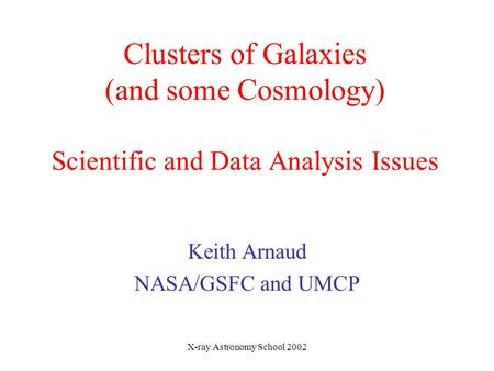 X-ray Astronomy School 2002 Clusters of Galaxies (and some Cosmology) Scientific and Data Analysis Issues Keith Arnaud NASA/GSFC and UMCP.