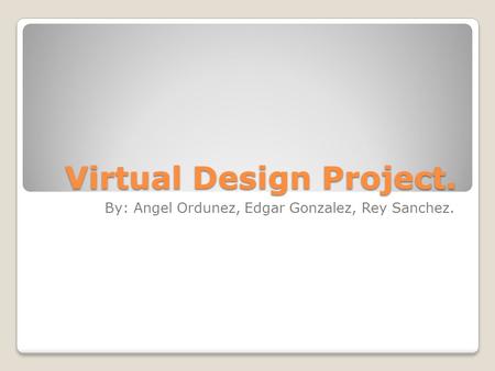 Virtual Design Project. By: Angel Ordunez, Edgar Gonzalez, Rey Sanchez.