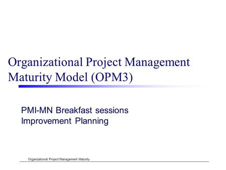 Organizational Project Management Maturity Organizational Project Management Maturity Model (OPM3) PMI-MN Breakfast sessions Improvement Planning.