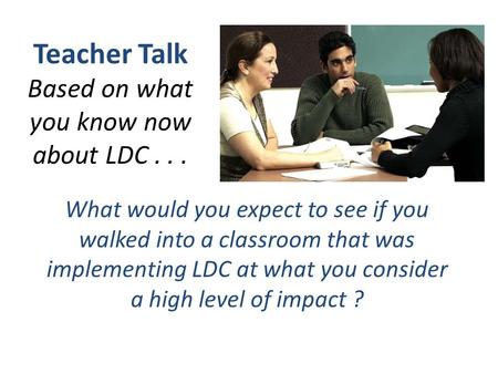 Teacher Talk Based on what you know now about LDC... What would you expect to see if you walked into a classroom that was implementing LDC at what you.