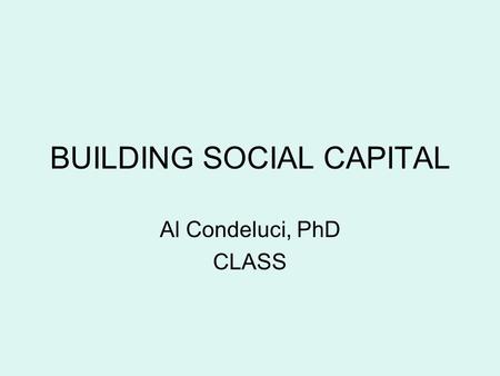 BUILDING SOCIAL CAPITAL Al Condeluci, PhD CLASS. Social Capital refers to relationships we develop and grow within the context of the various communities.