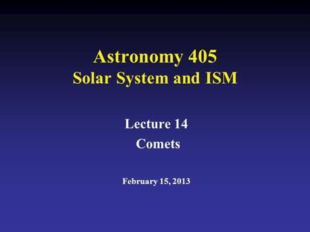 Astronomy 405 Solar System and ISM Lecture 14 Comets February 15, 2013.