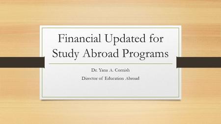 Financial Updated for Study Abroad Programs Dr. Yana A. Cornish Director of Education Abroad.