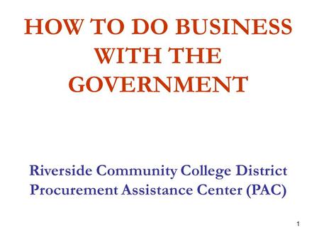 1 HOW TO DO BUSINESS WITH THE GOVERNMENT Riverside Community College District Procurement Assistance Center (PAC)