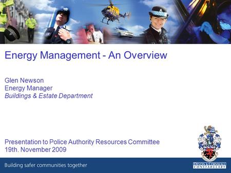 Energy Management - An Overview Glen Newson Energy Manager Buildings & Estate Department Presentation to Police Authority Resources Committee 19th. November.