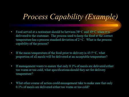 Process Capability (Example) Food served at a restaurant should be between 38 o C and 49 o C when it is delivered to the customer. The process used to.