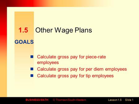 GOALS BUSINESS MATH© Thomson/South-WesternLesson 1.5Slide 1 1.5Other Wage Plans Calculate gross pay for piece-rate employees Calculate gross pay for per.