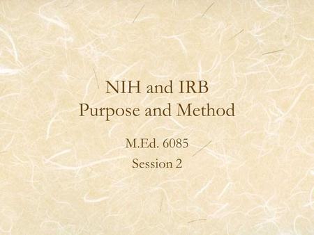 NIH and IRB Purpose and Method M.Ed. 6085 Session 2.