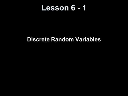 Lesson 6 - 1 Discrete Random Variables. Objectives Distinguish between discrete and continuous random variables Identify discrete probability distributions.