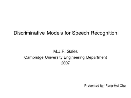 Presented by: Fang-Hui Chu Discriminative Models for Speech Recognition M.J.F. Gales Cambridge University Engineering Department 2007.