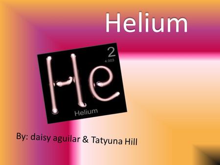 Helium By: daisy aguilar & Tatyuna Hill. Element Element name : Helium Element symbol: He. Atomic number : 2 Atomic mass is: 4.0026.