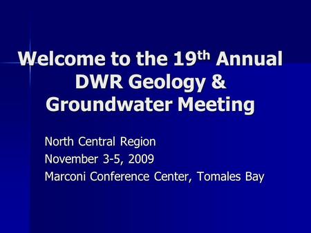 Welcome to the 19 th Annual DWR Geology & Groundwater Meeting North Central Region November 3-5, 2009 Marconi Conference Center, Tomales Bay.