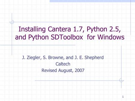 1 Installing Cantera 1.7, Python 2.5, and Python SDToolbox for Windows J. Ziegler, S. Browne, and J. E. Shepherd Caltech Revised August, 2007.