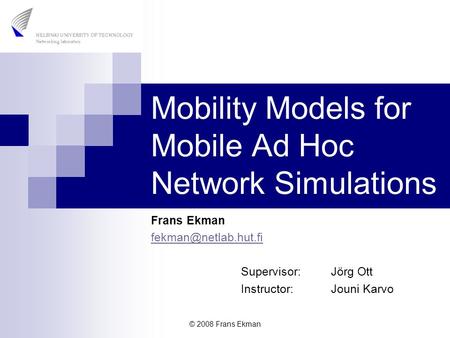 © 2008 Frans Ekman Mobility Models for Mobile Ad Hoc Network Simulations Frans Ekman Supervisor: Jörg Ott Instructor: Jouni Karvo.